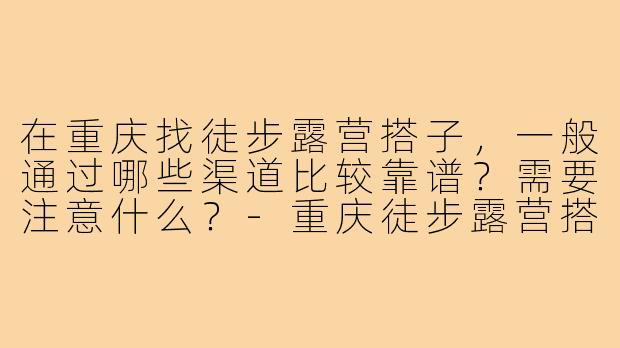 在重庆找徒步露营搭子，一般通过哪些渠道比较靠谱？需要注意什么？-重庆徒步露营搭子