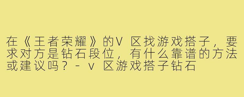 在《王者荣耀》的V区找游戏搭子，要求对方是钻石段位，有什么靠谱的方法或建议吗？-v区游戏搭子钻石