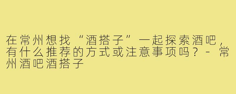 在常州想找“酒搭子”一起探索酒吧，有什么推荐的方式或注意事项吗？-常州酒吧酒搭子