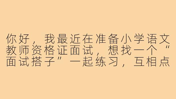 你好，我最近在准备小学语文教师资格证面试，想找一个“面试搭子”一起练习，互相点评。请问你也是正在准备面试吗？如果是的话，你希望我们以什么样的方式一起练习呢？比如模拟试讲、结构化问答互练，还是分享备考资料？-小学语文教资面试搭子