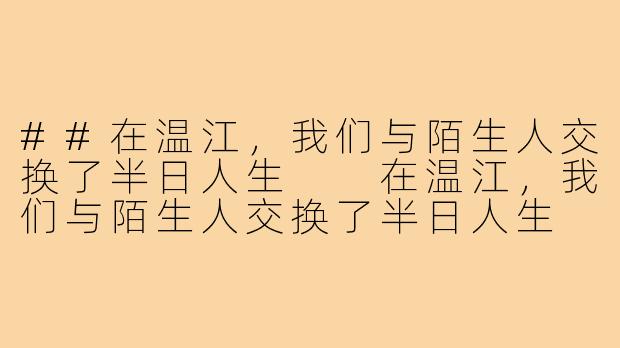 ##在温江，我们与陌生人交换了半日人生

在温江，我们与陌生人交换了半日人生