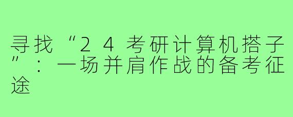 寻找“24考研计算机搭子”：一场并肩作战的备考征途