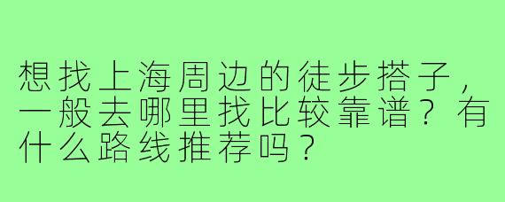想找上海周边的徒步搭子，一般去哪里找比较靠谱？有什么路线推荐吗？