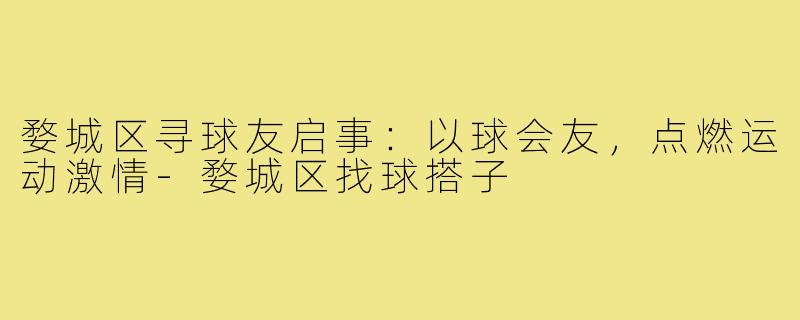 婺城区寻球友启事：以球会友，点燃运动激情-婺城区找球搭子