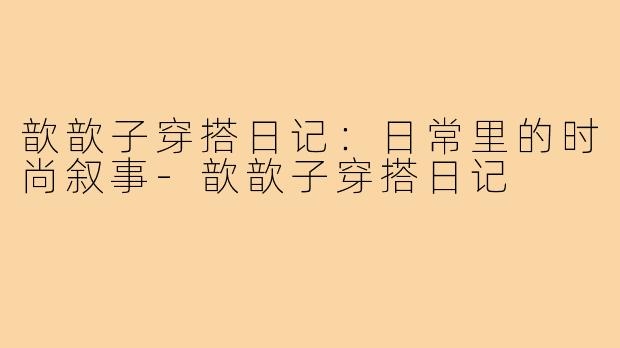 歆歆子穿搭日记：日常里的时尚叙事-歆歆子穿搭日记