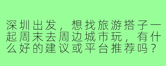 深圳出发,想找旅游搭子一起周末去周边城市玩,有什么好的建议或平台推荐吗?
