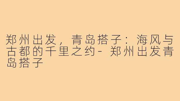 郑州出发，青岛搭子：海风与古都的千里之约-郑州出发青岛搭子