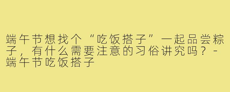 端午节想找个“吃饭搭子”一起品尝粽子，有什么需要注意的习俗讲究吗？-端午节吃饭搭子