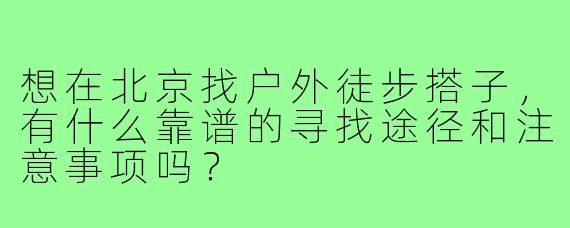 想在北京找户外徒步搭子，有什么靠谱的寻找途径和注意事项吗？