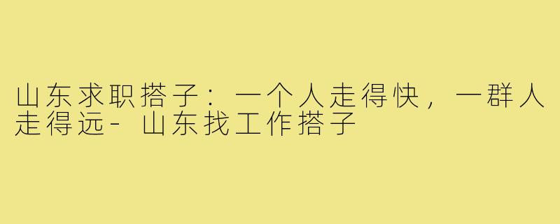 山东求职搭子:一个人走得快,一群人走得远-山东找工作搭子