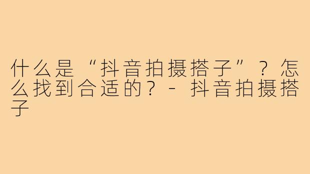 什么是“抖音拍摄搭子”？怎么找到合适的？-抖音拍摄搭子