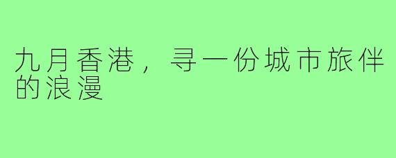 九月香港，寻一份城市旅伴的浪漫