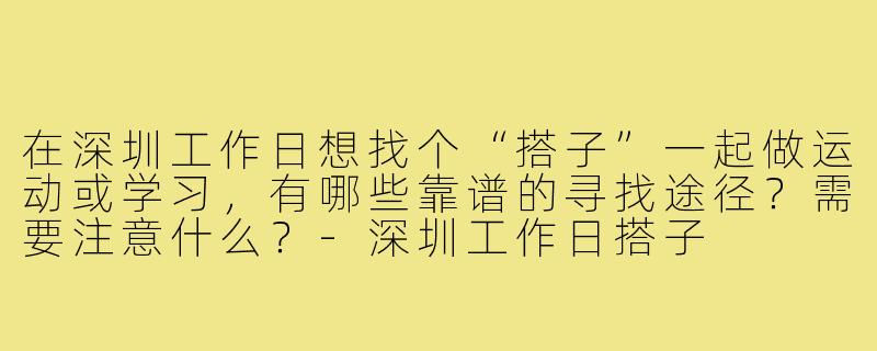 在深圳工作日想找个“搭子”一起做运动或学习，有哪些靠谱的寻找途径？需要注意什么？-深圳工作日搭子