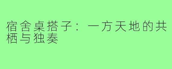 宿舍桌搭子:一方天地的共栖与独奏