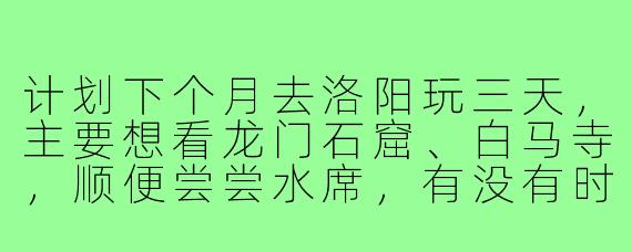 计划下个月去洛阳玩三天，主要想看龙门石窟、白马寺，顺便尝尝水席，有没有时间合适的朋友一起？可以互相拍照，分摊住宿费用，女生优先~