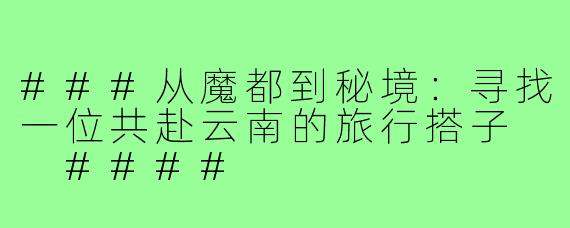 ###从魔都到秘境：寻找一位共赴云南的旅行搭子

####