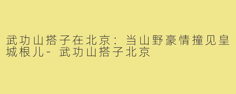 武功山搭子在北京：当山野豪情撞见皇城根儿-武功山搭子北京