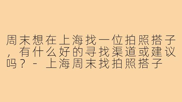 周末想在上海找一位拍照搭子，有什么好的寻找渠道或建议吗？