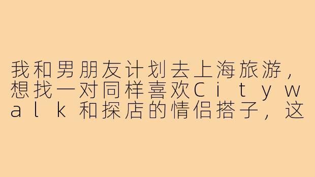 我和男朋友计划去上海旅游，想找一对同样喜欢Citywalk和探店的情侣搭子，这样我们可以一起分享旅行乐趣、互相拍照，还能分摊一些包车或特色体验的费用。请问在哪里可以找到靠谱的上海旅游情侣搭子？需要注意什么？-上海旅游情侣搭子
