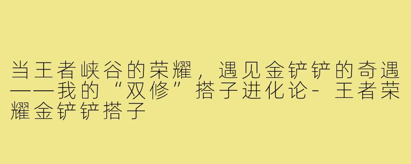 当王者峡谷的荣耀，遇见金铲铲的奇遇——我的“双修”搭子进化论-王者荣耀金铲铲搭子