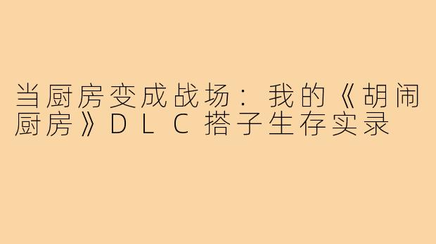 当厨房变成战场：我的《胡闹厨房》DLC搭子生存实录