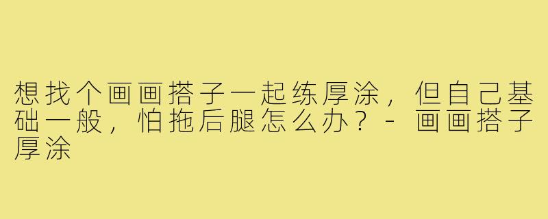 想找个画画搭子一起练厚涂，但自己基础一般，怕拖后腿怎么办？-画画搭子厚涂