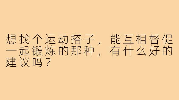 想找个运动搭子,能互相督促一起锻炼的那种,有什么好的建议吗?