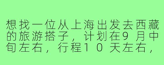 想找一位从上海出发去西藏的旅游搭子，计划在9月中旬左右，行程10天左右，主要想去拉萨、林芝和日喀则，希望拼车或跟小团，分摊费用，互相照应拍照。有没有时间合适、兴趣一致的朋友？或者对行程有建议也可以聊聊！