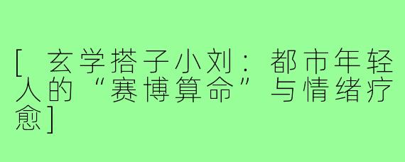 [玄学搭子小刘：都市年轻人的“赛博算命”与情绪疗愈]