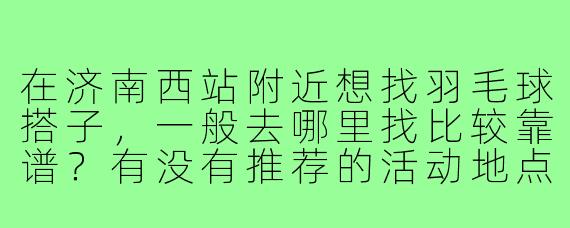 在济南西站附近想找羽毛球搭子,一般去哪里找比较靠谱?有没有推荐的活动地点或者组织?