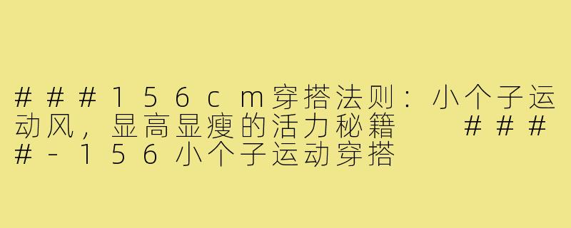 ###156cm穿搭法则：小个子运动风，显高显瘦的活力秘籍

####-156小个子运动穿搭