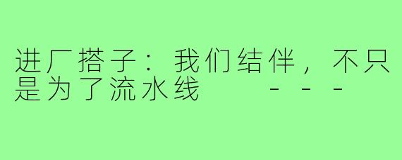 进厂搭子：我们结伴，不只是为了流水线

---