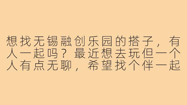 想找无锡融创乐园的搭子，有人一起吗？最近想去玩但一个人有点无聊，希望找个伴一起排队刷项目，互相拍照，还能分摊租车费用。时间灵活，男女都可，最好胆子大能一起坐过山车！