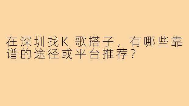 在深圳找K歌搭子，有哪些靠谱的途径或平台推荐？