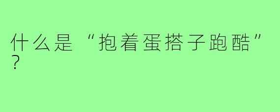 什么是“抱着蛋搭子跑酷”？