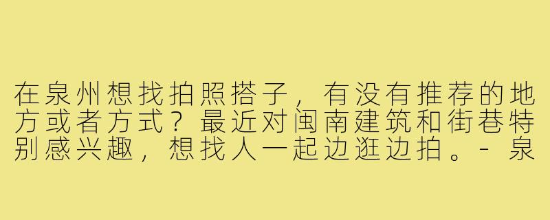 在泉州想找拍照搭子,有没有推荐的地方或者方式?最近对闽南建筑和街巷特别感兴趣,想找人一起边逛边拍。-泉州找拍照搭子
