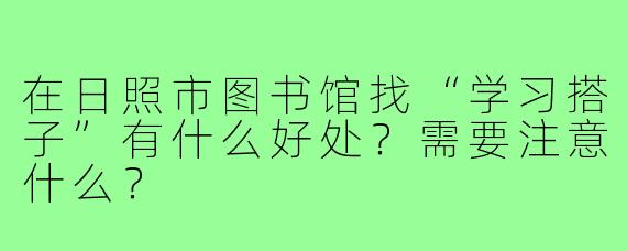 在日照市图书馆找“学习搭子”有什么好处？需要注意什么？