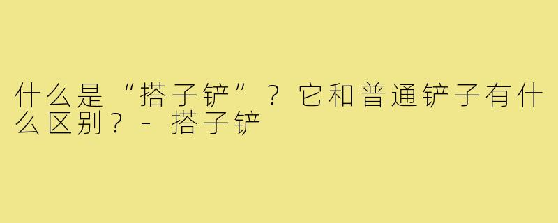 什么是“搭子铲”？它和普通铲子有什么区别？-搭子铲