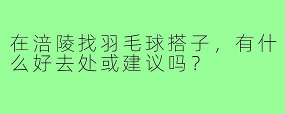 在涪陵找羽毛球搭子,有什么好去处或建议吗?