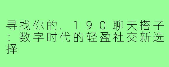 寻找你的.190聊天搭子:数字时代的轻盈社交新选择