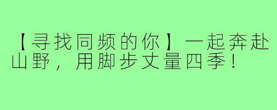 【寻找同频的你】一起奔赴山野，用脚步丈量四季！