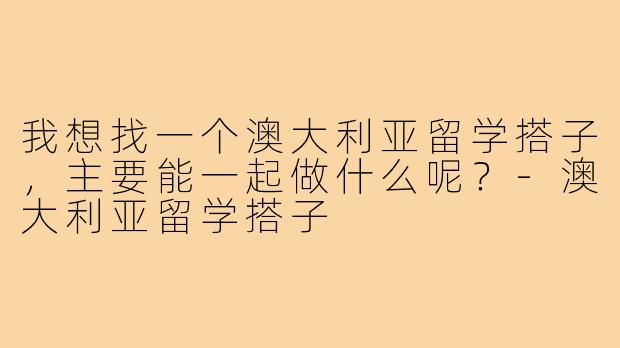 我想找一个澳大利亚留学搭子，主要能一起做什么呢？