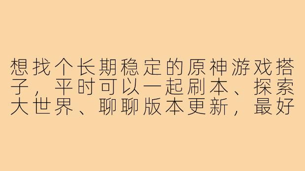 想找个长期稳定的原神游戏搭子，平时可以一起刷本、探索大世界、聊聊版本更新，最好能连麦沟通，时间上我一般晚上和周末在线。请问该怎么找到合适的搭子，以及找的时候要注意些什么？