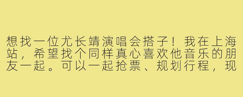 想找一位尤长靖演唱会搭子！我在上海站，希望找个同样真心喜欢他音乐的朋友一起。可以一起抢票、规划行程，现场也能互相帮忙拍照、分享感受。最好性格随和好相处，散场后也能安全结伴返回。有同样想法的西柚吗？-尤长靖演唱会搭子