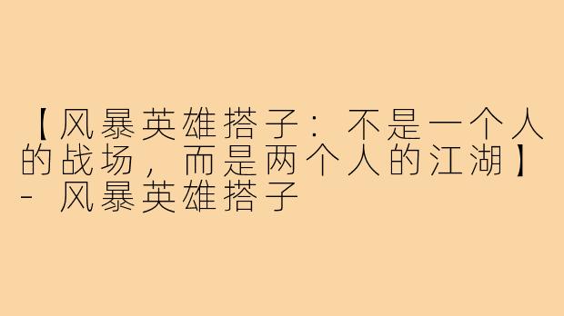 【风暴英雄搭子:不是一个人的战场,而是两个人的江湖】-风暴英雄搭子