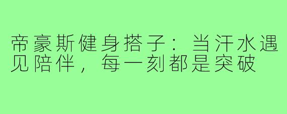 帝豪斯健身搭子：当汗水遇见陪伴，每一刻都是突破