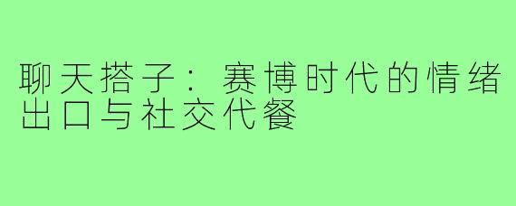 聊天搭子：赛博时代的情绪出口与社交代餐