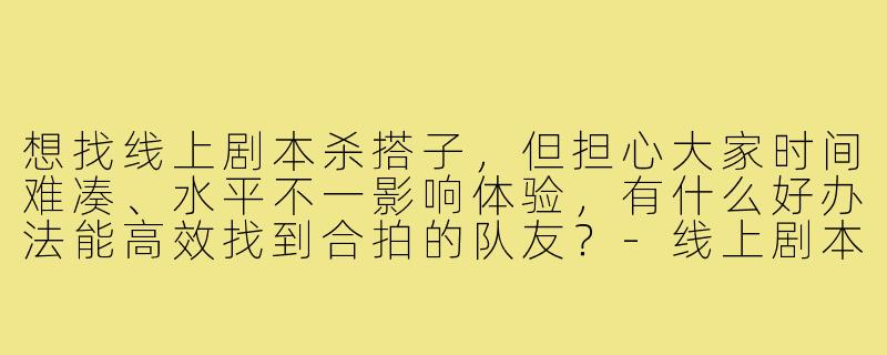 想找线上剧本杀搭子，但担心大家时间难凑、水平不一影响体验，有什么好办法能高效找到合拍的队友？-线上剧本杀游戏搭子
