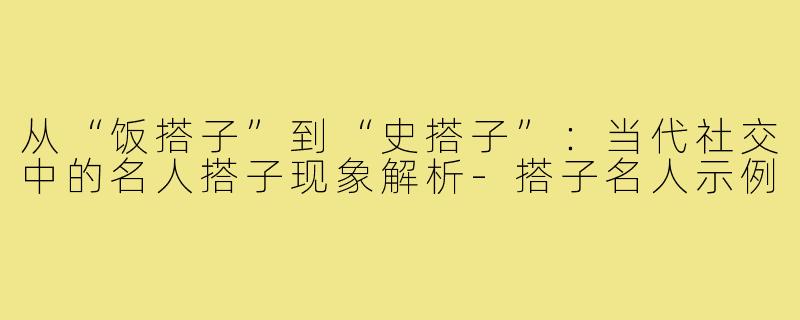 从“饭搭子”到“史搭子”：当代社交中的名人搭子现象解析-搭子名人示例