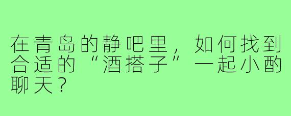 在青岛的静吧里，如何找到合适的“酒搭子”一起小酌聊天？